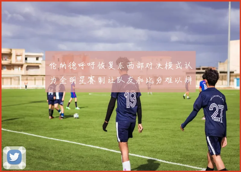 伦纳德呼吁恢复东西部对决模式认为全明星赛制让队友和比分难以辨认