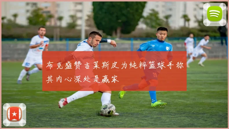 布克盛赞吉莱斯皮为纯粹篮球手称其内心深处是赢家