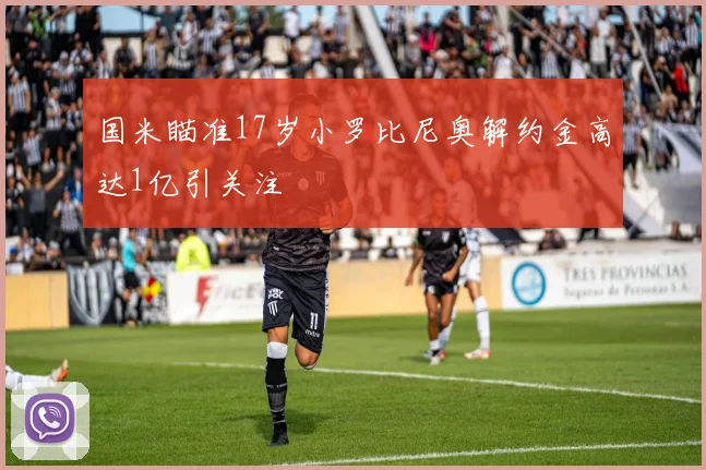 国米瞄准17岁小罗比尼奥解约金高达1亿引关注