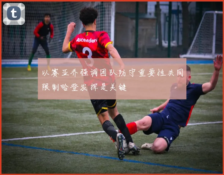 以赛亚乔强调团队防守重要性共同限制哈登发挥是关键