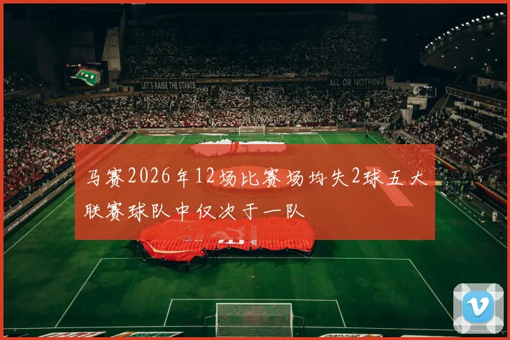 马赛2026年12场比赛场均失2球五大联赛球队中仅次于一队