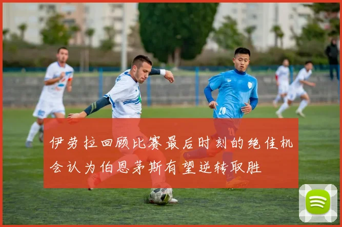 伊劳拉回顾比赛最后时刻的绝佳机会认为伯恩茅斯有望逆转取胜