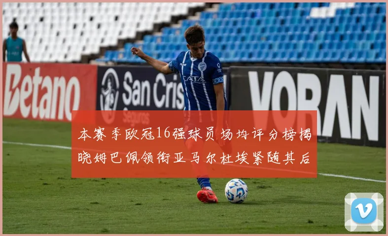 本赛季欧冠16强球员场均评分榜揭晓姆巴佩领衔亚马尔杜埃紧随其后