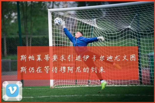 斯帕莱蒂要求引进伊卡尔迪尤文图斯仍在等待穆阿尼的到来