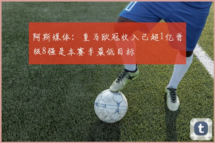 阿斯媒体：皇马欧冠收入已超1亿晋级8强是本赛季最低目标