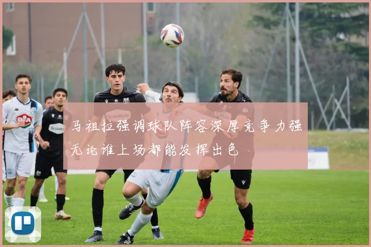 马祖拉强调球队阵容深厚竞争力强无论谁上场都能发挥出色
