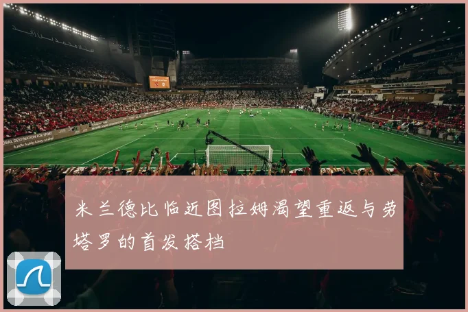 米兰德比临近图拉姆渴望重返与劳塔罗的首发搭档