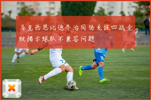 马克西恩比德乔治同场竞技四战全败揭示球队不兼容问题