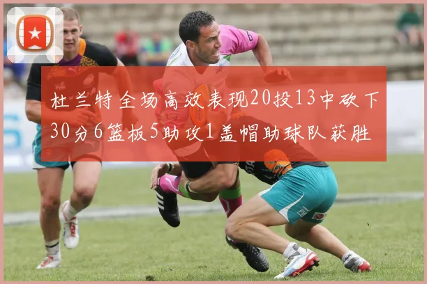 杜兰特全场高效表现20投13中砍下30分6篮板5助攻1盖帽助球队获胜