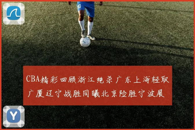 CBA精彩回顾浙江绝杀广东上海轻取广厦辽宁战胜同曦北京险胜宁波展现强队风采