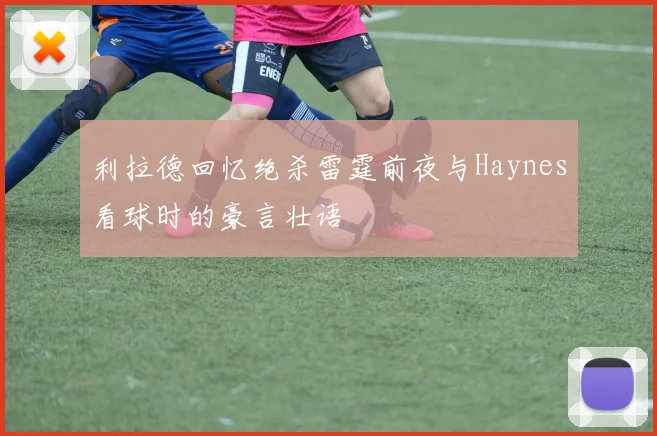 利拉德回忆绝杀雷霆前夜与Haynes看球时的豪言壮语