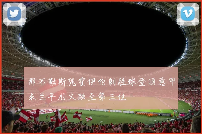 那不勒斯凭霍伊伦制胜球登顶意甲米兰平尤文跌至第三位