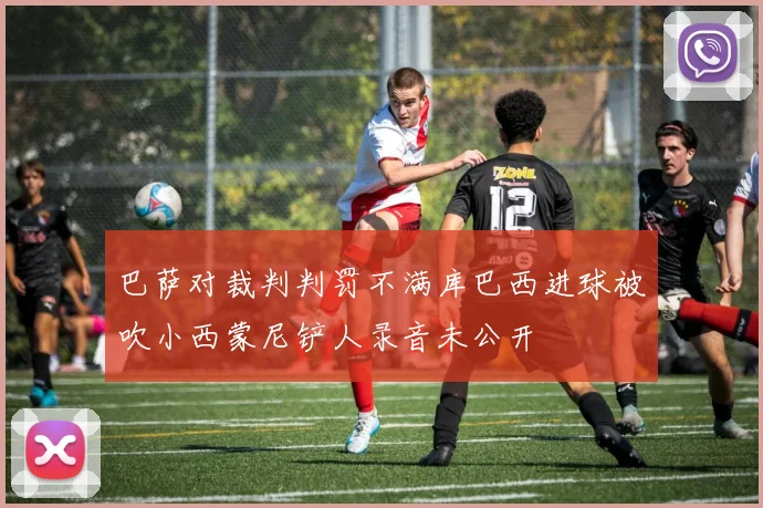 巴萨对裁判判罚不满库巴西进球被吹小西蒙尼铲人录音未公开