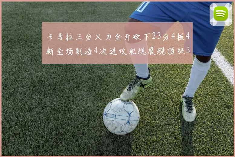 卡马拉三分火力全开砍下23分4板4断全场制造4次进攻犯规展现顶级3D表现