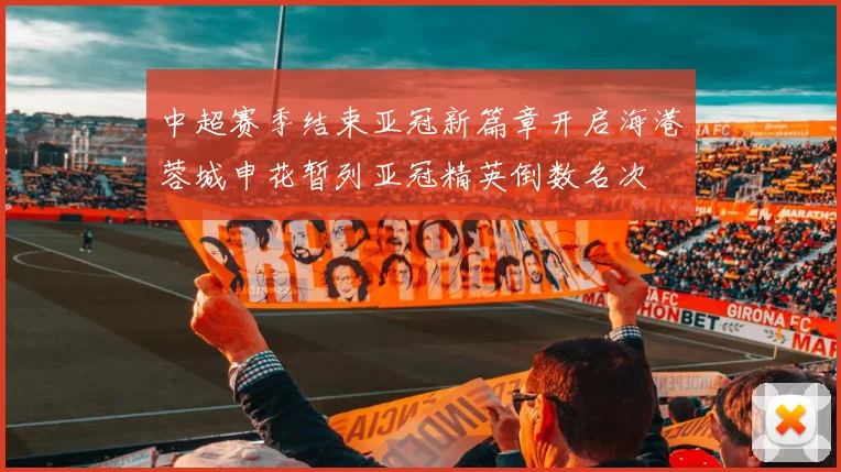 中超赛季结束亚冠新篇章开启海港蓉城申花暂列亚冠精英倒数名次