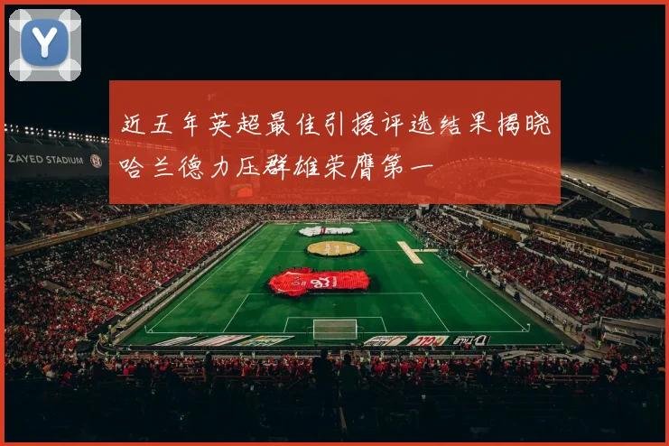 近五年英超最佳引援评选结果揭晓哈兰德力压群雄荣膺第一