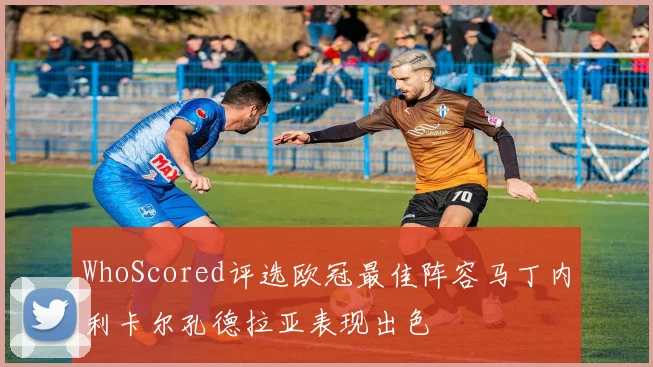 WhoScored评选欧冠最佳阵容马丁内利卡尔孔德拉亚表现出色