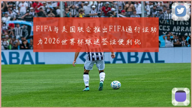 FIFA与美国联合推出FIFA通行证助力2026世界杯球迷签证便利化