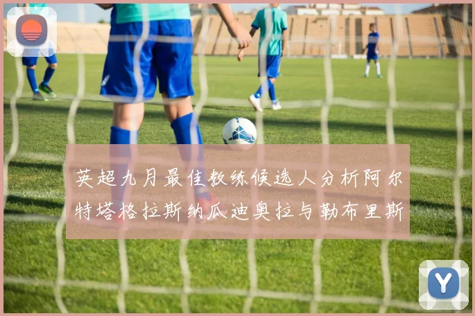 英超九月最佳教练候选人分析阿尔特塔格拉斯纳瓜迪奥拉与勒布里斯的表现