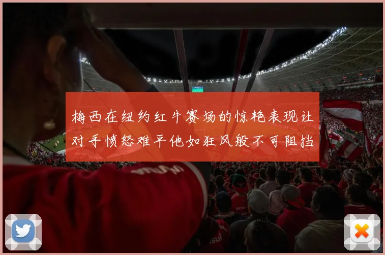 梅西在纽约红牛赛场的惊艳表现让对手愤怒难平他如狂风般不可阻挡