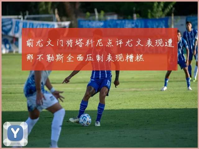 前尤文门将塔科尼点评尤文表现遭那不勒斯全面压制表现糟糕