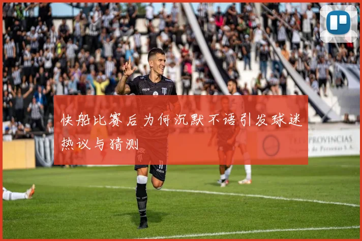 快船比赛后为何沉默不语引发球迷热议与猜测