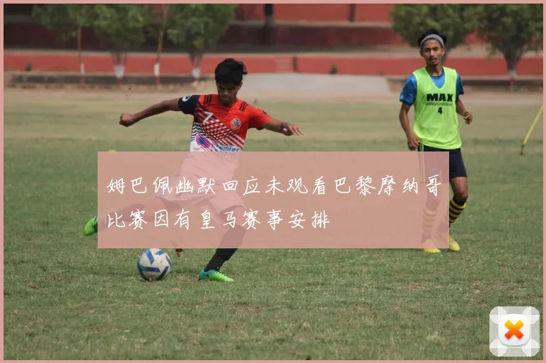 姆巴佩幽默回应未观看巴黎摩纳哥比赛因有皇马赛事安排