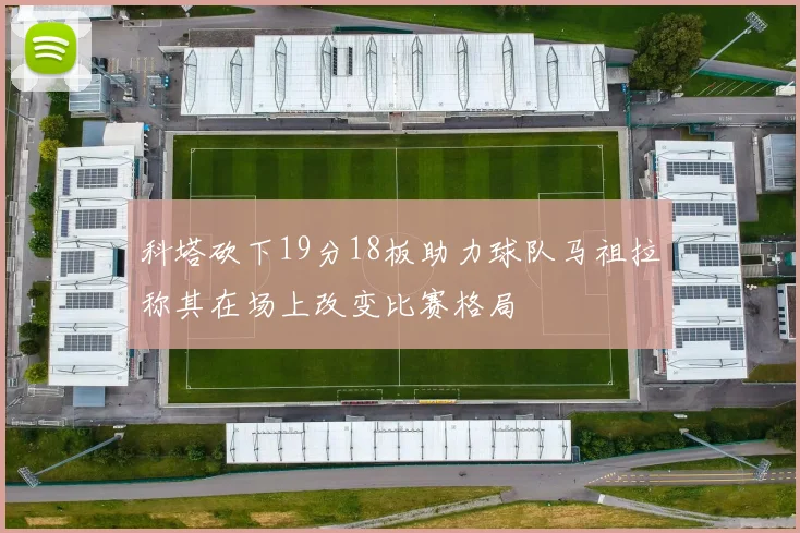 科塔砍下19分18板助力球队马祖拉称其在场上改变比赛格局