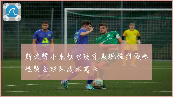 斯波赞小米切尔防守表现强烈侵略性契合球队战术需求