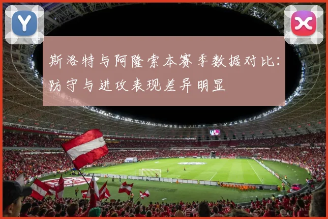 斯洛特与阿隆索本赛季数据对比：防守与进攻表现差异明显