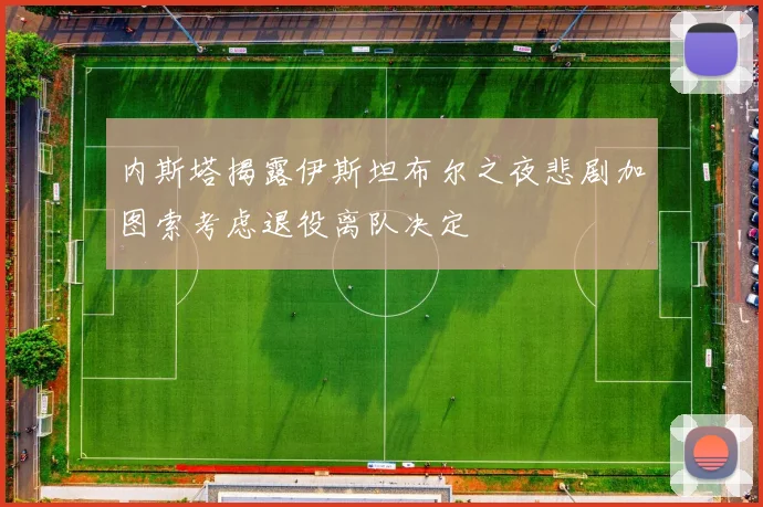 内斯塔揭露伊斯坦布尔之夜悲剧加图索考虑退役离队决定