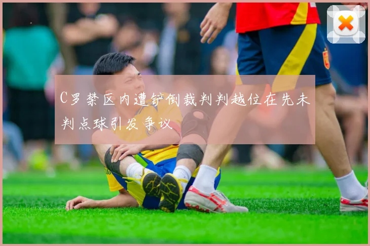 C罗禁区内遭铲倒裁判判越位在先未判点球引发争议