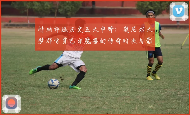 特纳评选历史五大中锋：奥尼尔大梦邓肯贾巴尔魔兽的传奇对决与影响