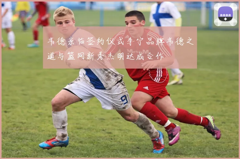 韦德亲临签约仪式李宁品牌韦德之道与篮网新秀杰明达成合作