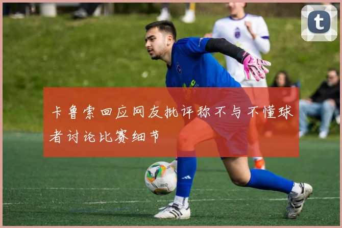 卡鲁索回应网友批评称不与不懂球者讨论比赛细节