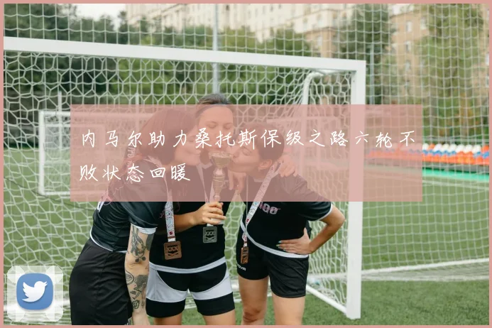 内马尔助力桑托斯保级之路六轮不败状态回暖