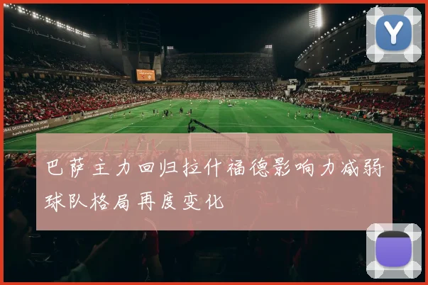 巴萨主力回归拉什福德影响力减弱球队格局再度变化