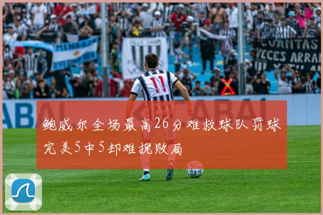 鲍威尔全场最高26分难救球队罚球完美5中5却难挽败局